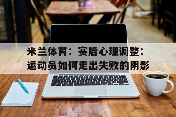 关于米兰体育：赛后心理调整：运动员如何走出失败的阴影的信息