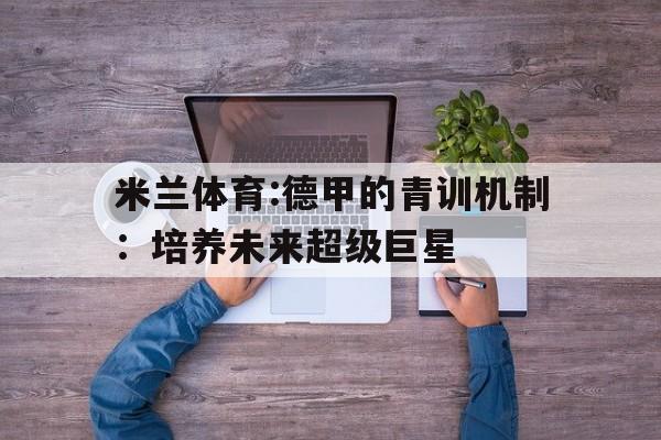 包含米兰体育:德甲的青训机制：培养未来超级巨星的词条