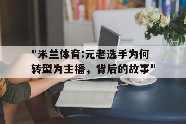 "米兰体育:元老选手为何转型为主播，背后的故事"