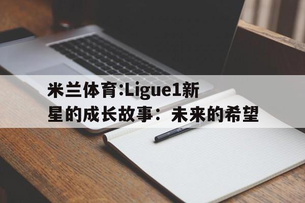 米兰体育:Ligue1新星的成长故事：未来的希望的简单介绍
