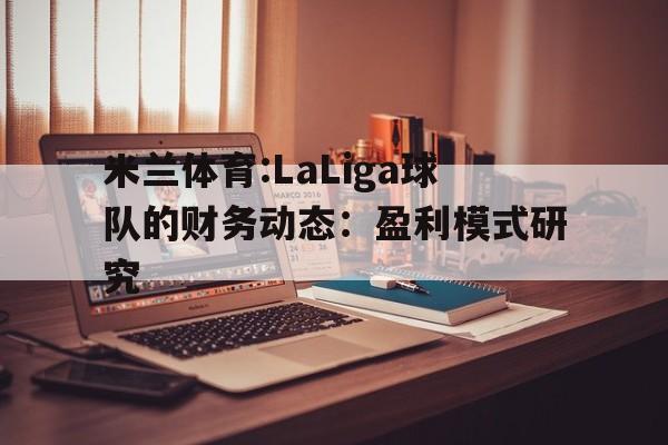 米兰体育:LaLiga球队的财务动态：盈利模式研究