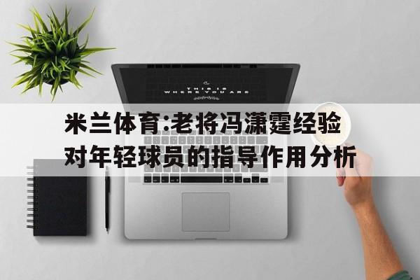 米兰体育:老将冯潇霆经验对年轻球员的指导作用分析