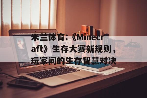 米兰体育:《Minecraft》生存大赛新规则，玩家间的生存智慧对决的简单介绍