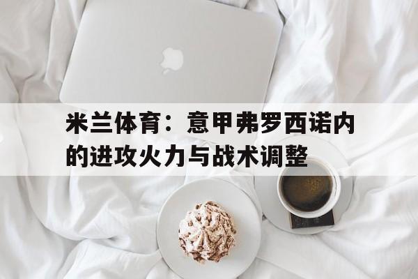米兰体育：意甲弗罗西诺内的进攻火力与战术调整