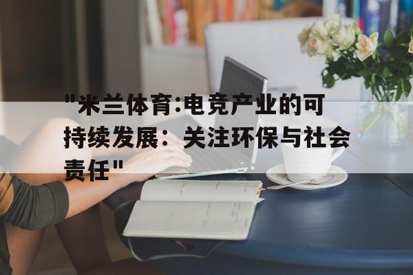 关于"米兰体育:电竞产业的可持续发展：关注环保与社会责任"的信息