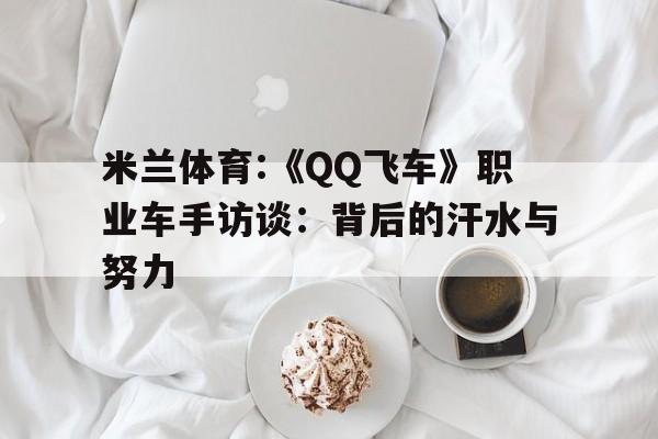 米兰体育:《QQ飞车》职业车手访谈：背后的汗水与努力的简单介绍